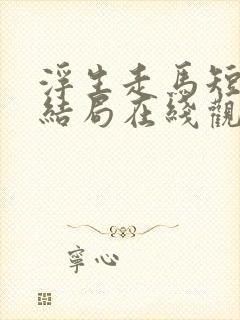 浮生走马短剧大结局在线观看