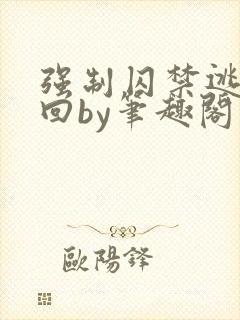 强制囚禁逃跑抓回by笔趣阁