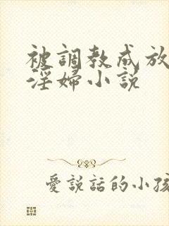 被调教成放荡小淫妇小说