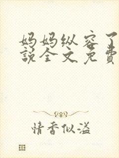 妈妈纵容了我小说全文免费阅读最新章节