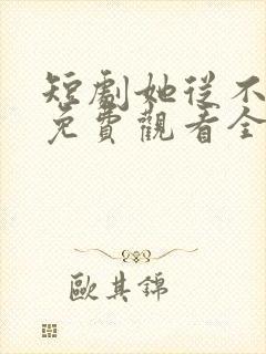 短剧她从不谋爱免费观看全集完整版