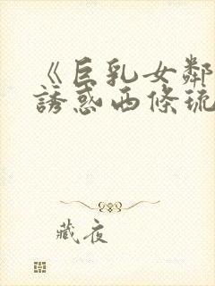 《巨乳女邻居の诱惑西条琉璃电影在