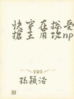 快穿在总受文里抢主角攻np