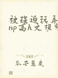 被强迫玩弄屈辱np高h文视频封面