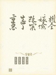 重生改嫁权臣他急了宗俭全本阅读