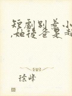 短剧别惹小小姐,她后爸是超级女儿奴