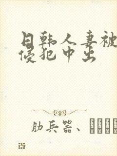 日韩人妻被多人侵犯中出