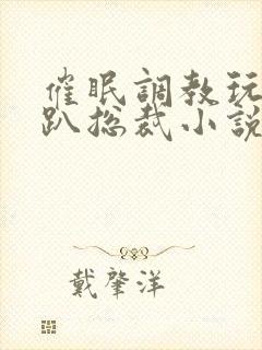 催眠调教玩弄跪趴总裁小说