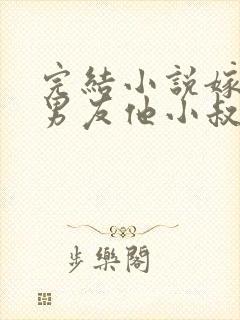 完结小说嫁给前男友他小叔,我被宠上天