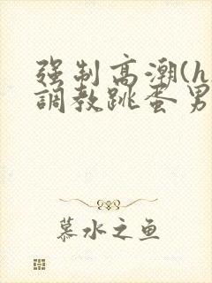 强制高潮(h)调教跳蛋男男