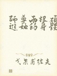 师尊两根硕大挺进她的身体小说