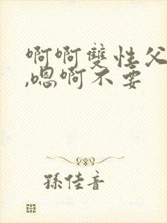 啊啊双性父子,,嗯啊不要