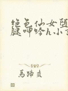 绝色仙女堕落玉腿呻吟h小说