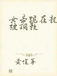 女帝跪在龙椅前被调教