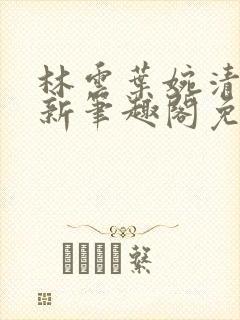 林云叶婉清乌娜新笔趣阁免费阅读最新章节