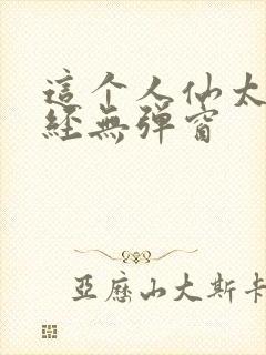 这个人仙太过正经无弹窗