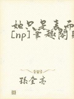 她只是表面清纯[np]笔趣阁归