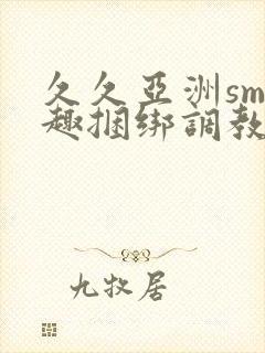 久久亚洲sm情趣捆绑调教触手