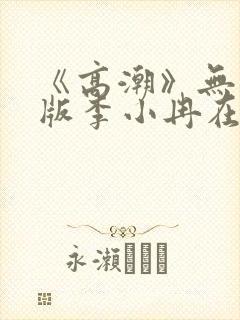 《高潮》无删减版李小冉在线