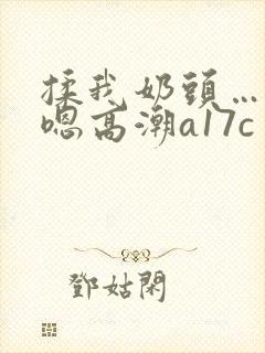 揉我奶头…啊…嗯高潮a17c