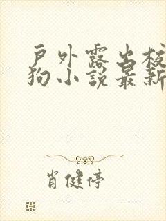 户外露出校花母狗小说最新章节更新