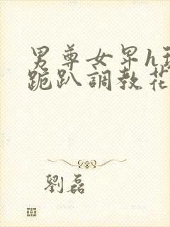 男尊女卑h玩弄跪趴调教花小说