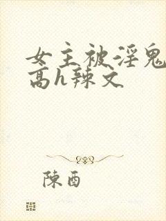 女主被淫鬼侵犯高h辣文