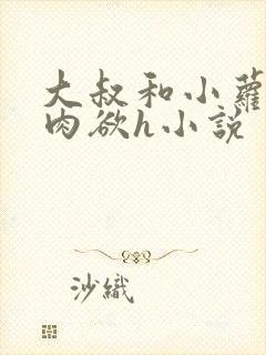 大叔和小萝莉的肉欲h小说