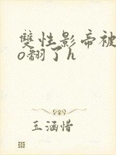 双性影帝被cao翻了h