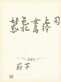 好色女上司淫诱惑北岛玲