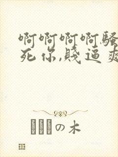 啊啊啊啊骚货操死你,贱逼爽不爽,舒服死了