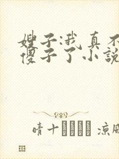 嫂子:我真不是傻子了小说免费下载