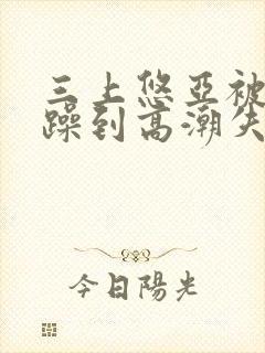 三上悠亚被狂c躁到高潮失禁