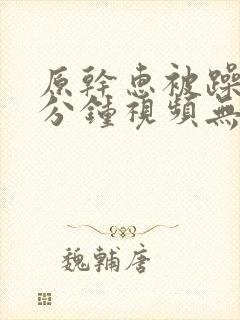 原干惠被躁60分钟视频无删减