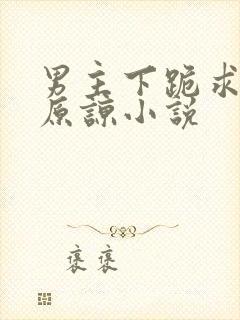 男主下跪求女主原谅小说