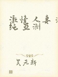 激情 人妻 清纯 亚洲