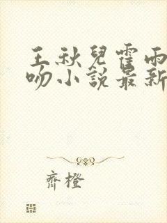 王秋儿霍雨浩热吻小说最新章节更新