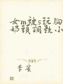 女m被s玩胸虐奶头调教小说