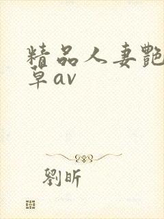 精品人妻艳妇嫩草av