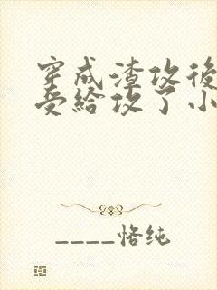 穿成渣攻后我被受给攻了小说免费阅读封面