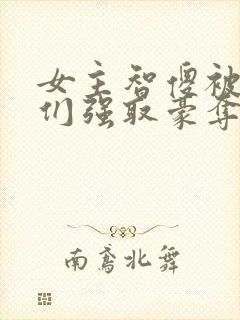 女主智傻被男主们强取豪夺小说