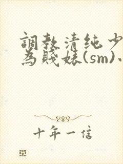 调教清纯少女沦为贱婊(sm)小说