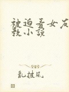 被迫看女友被调教小说
