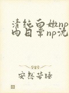 清纯白嫩np被肉日常np沈柔