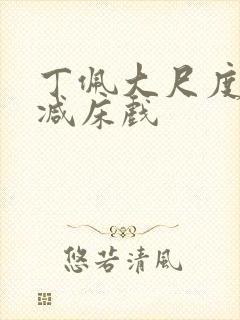 丁佩大尺度无删减床戏