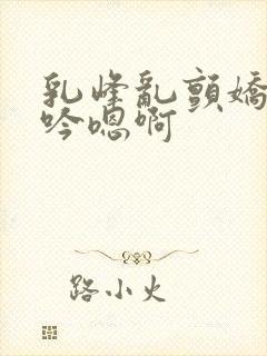 乳峰乱颤娇喘呻吟嗯啊