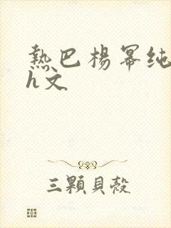 热巴杨幂纯肉高h文