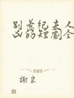 别惹纪夫人她超凶的短剧全集免费