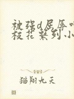 被强d屈辱呻吟校花系列小说