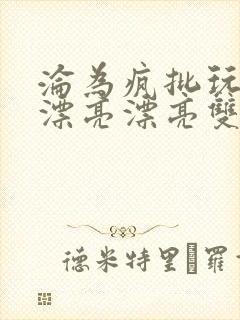 沦为疯批玩物的漂亮漂亮双性美人